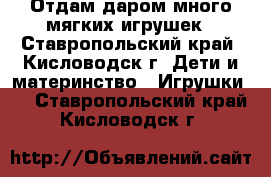 Отдам даром много мягких игрушек - Ставропольский край, Кисловодск г. Дети и материнство » Игрушки   . Ставропольский край,Кисловодск г.